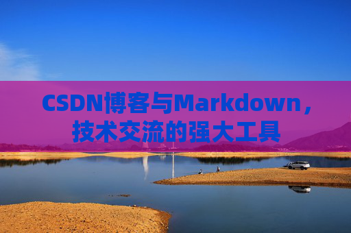 CSDN博客与Markdown，技术交流的强大工具