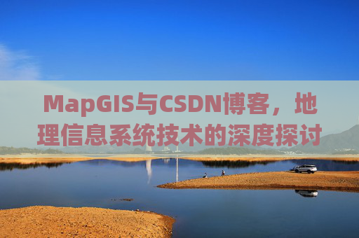 MapGIS与CSDN博客,地理信息系统技术的深度探讨